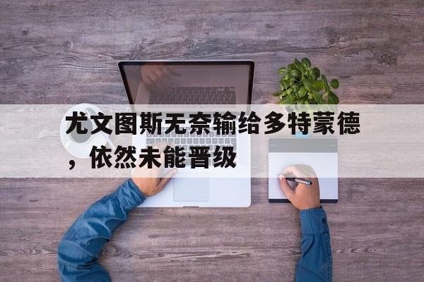 尤文图斯无奈输给多特蒙德,依然未能晋级