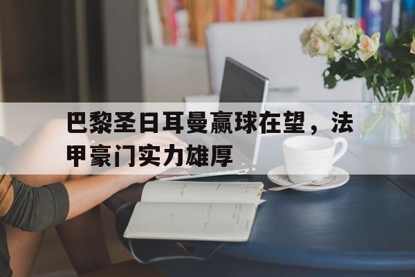 关于巴黎圣日耳曼赢球在望，法甲豪门实力雄厚的信息