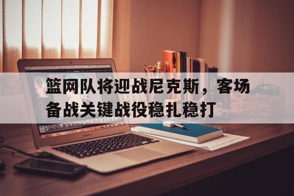 篮网队将迎战尼克斯，客场备战关键战役稳扎稳打